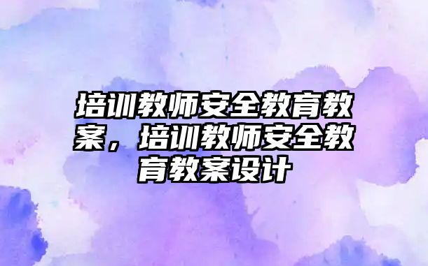 培訓教師安全教育教案，培訓教師安全教育教案設計