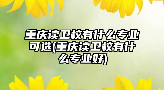 重慶讀衛(wèi)校有什么專業(yè)可選(重慶讀衛(wèi)校有什么專業(yè)好)