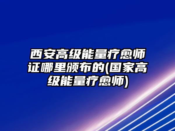 西安高級能量療愈師證哪里頒布的(國家高級能量療愈師)