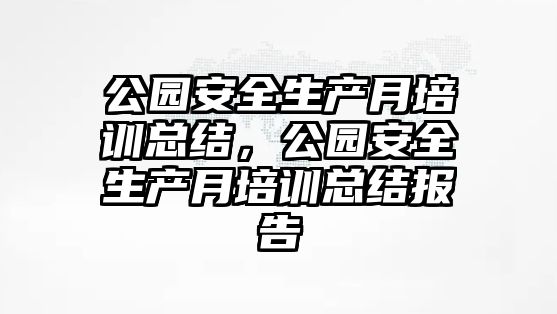 公園安全生產月培訓總結，公園安全生產月培訓總結報告