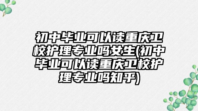 初中畢業可以讀重慶衛校護理專業嗎女生(初中畢業可以讀重慶衛校護理專業嗎知乎)