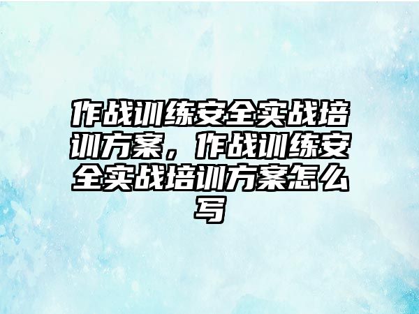 作戰訓練安全實戰培訓方案，作戰訓練安全實戰培訓方案怎么寫