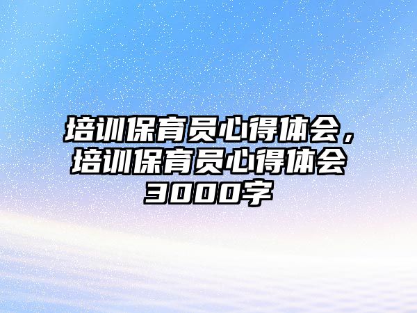 培訓保育員心得體會，培訓保育員心得體會3000字