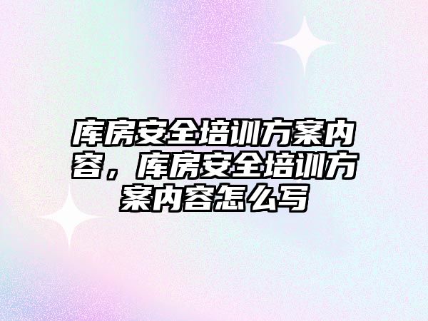 庫房安全培訓方案內容，庫房安全培訓方案內容怎么寫