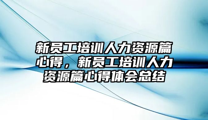 新員工培訓人力資源篇心得，新員工培訓人力資源篇心得體會總結