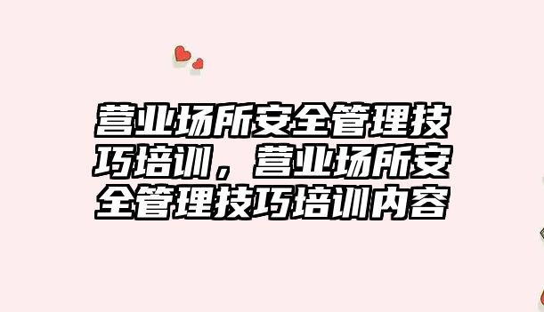 營業場所安全管理技巧培訓，營業場所安全管理技巧培訓內容