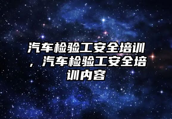 汽車檢驗工安全培訓，汽車檢驗工安全培訓內容