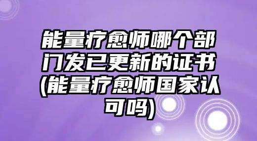 能量療愈師哪個部門發(fā)已更新的證書(能量療愈師國家認可嗎)