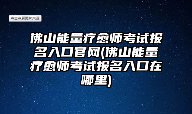 佛山能量療愈師考試報名入口官網(佛山能量療愈師考試報名入口在哪里)