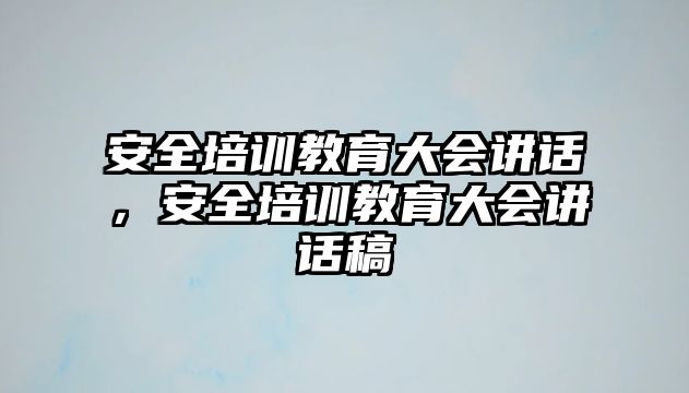 安全培訓(xùn)教育大會講話，安全培訓(xùn)教育大會講話稿