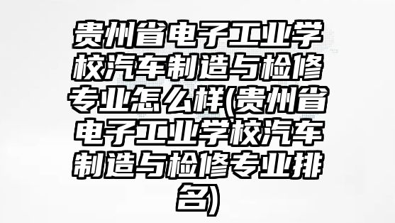 貴州省電子工業學校汽車制造與檢修專業怎么樣(貴州省電子工業學校汽車制造與檢修專業排名)