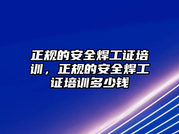 正規的安全焊工證培訓，正規的安全焊工證培訓多少錢