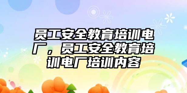 員工安全教育培訓電廠，員工安全教育培訓電廠培訓內容