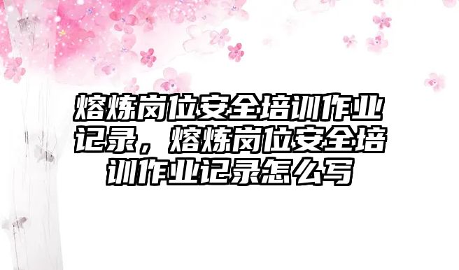 熔煉崗位安全培訓作業(yè)記錄，熔煉崗位安全培訓作業(yè)記錄怎么寫