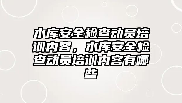 水庫安全檢查動員培訓內容，水庫安全檢查動員培訓內容有哪些