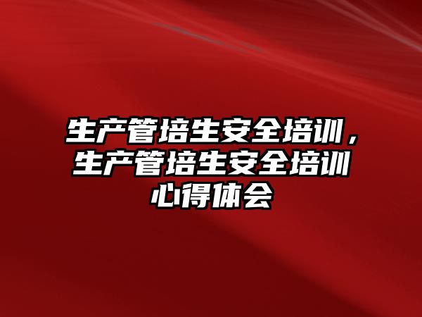 生產管培生安全培訓，生產管培生安全培訓心得體會