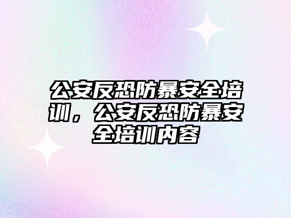 公安反恐防暴安全培訓，公安反恐防暴安全培訓內容