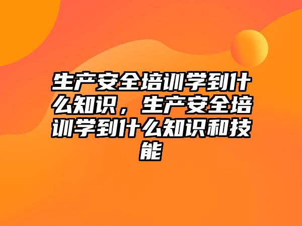 生產安全培訓學到什么知識，生產安全培訓學到什么知識和技能