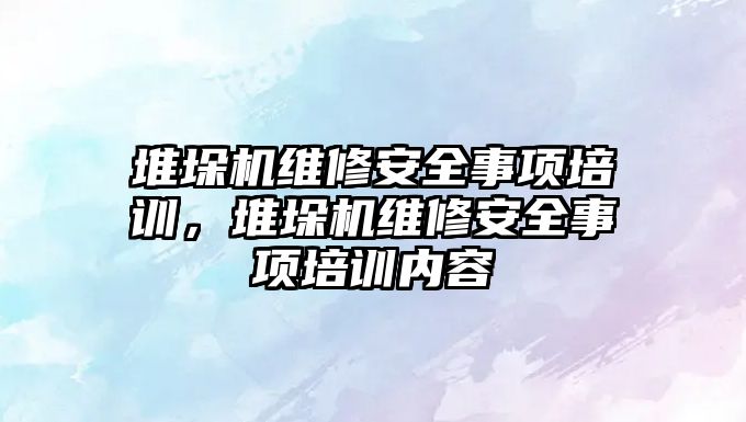 堆垛機維修安全事項培訓，堆垛機維修安全事項培訓內容