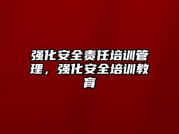 強化安全責任培訓管理，強化安全培訓教育