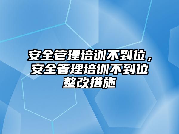 安全管理培訓不到位，安全管理培訓不到位整改措施