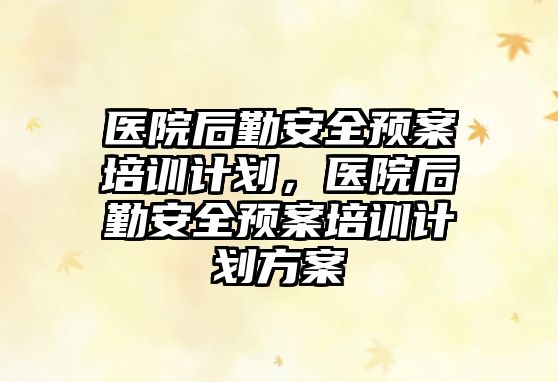 醫院后勤安全預案培訓計劃，醫院后勤安全預案培訓計劃方案