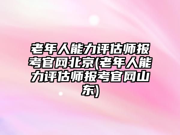 老年人能力評估師報考官網(wǎng)北京(老年人能力評估師報考官網(wǎng)山東)