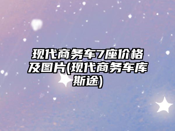 現代商務車7座價格及圖片(現代商務車庫斯途)