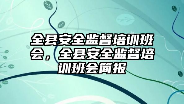 全縣安全監督培訓班會，全縣安全監督培訓班會簡報