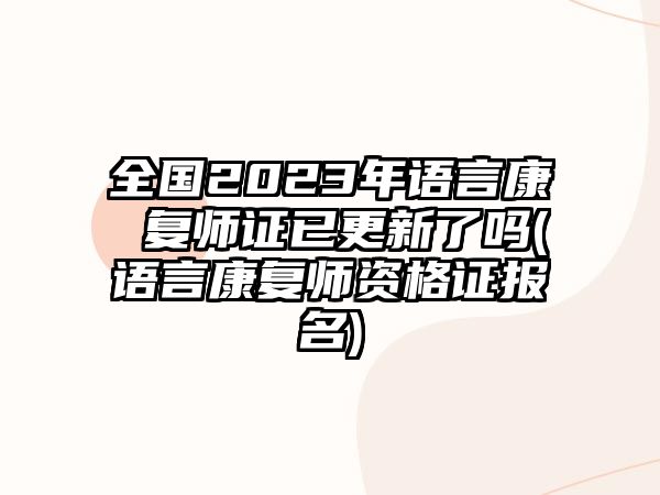 全國2023年語言康 復師證已更新了嗎(語言康復師資格證報名)