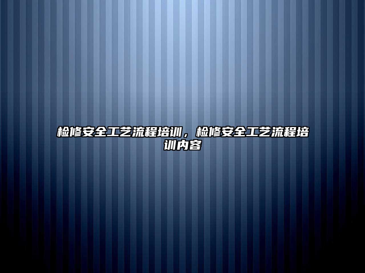 檢修安全工藝流程培訓，檢修安全工藝流程培訓內容