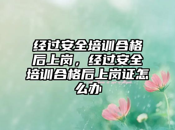 經過安全培訓合格后上崗，經過安全培訓合格后上崗證怎么辦