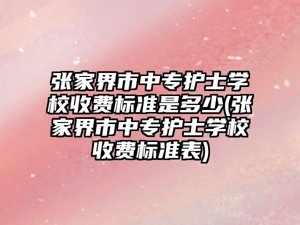 張家界市中專護士學校收費標準是多少(張家界市中專護士學校收費標準表)