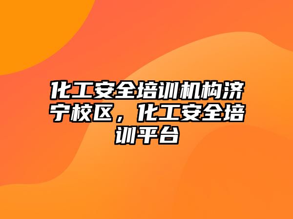 化工安全培訓機構濟寧校區，化工安全培訓平臺