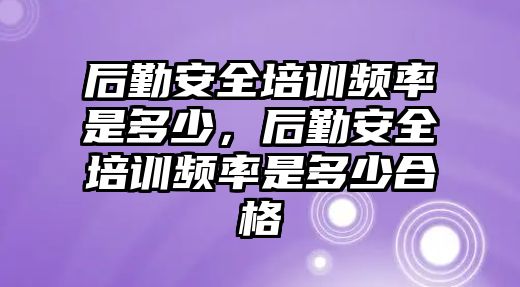 后勤安全培訓頻率是多少，后勤安全培訓頻率是多少合格