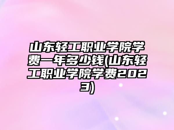 山東輕工職業學院學費一年多少錢(山東輕工職業學院學費2023)