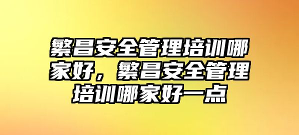 繁昌安全管理培訓(xùn)哪家好，繁昌安全管理培訓(xùn)哪家好一點(diǎn)