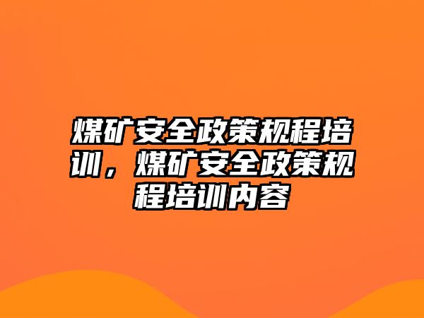 煤礦安全政策規(guī)程培訓(xùn)，煤礦安全政策規(guī)程培訓(xùn)內(nèi)容