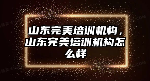 山東完美培訓機構，山東完美培訓機構怎么樣