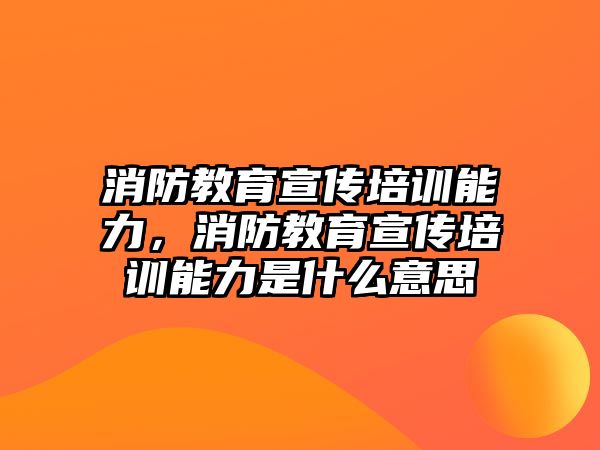 消防教育宣傳培訓(xùn)能力，消防教育宣傳培訓(xùn)能力是什么意思