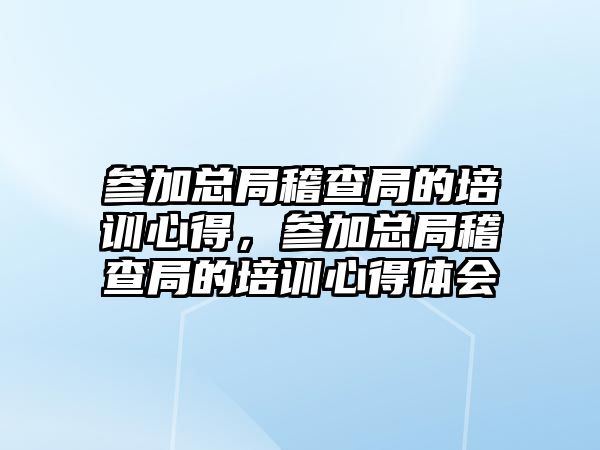 參加總局稽查局的培訓心得，參加總局稽查局的培訓心得體會