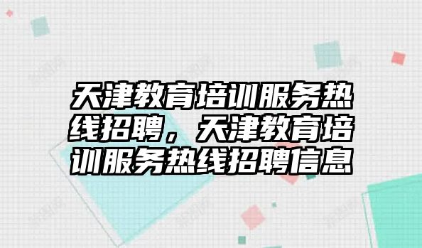 天津教育培訓服務熱線招聘，天津教育培訓服務熱線招聘信息