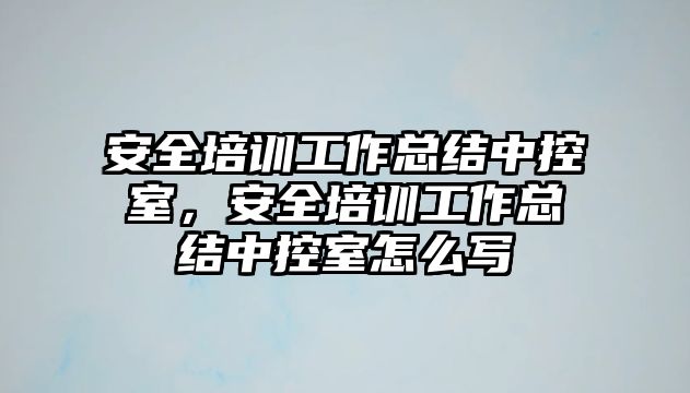 安全培訓(xùn)工作總結(jié)中控室，安全培訓(xùn)工作總結(jié)中控室怎么寫(xiě)