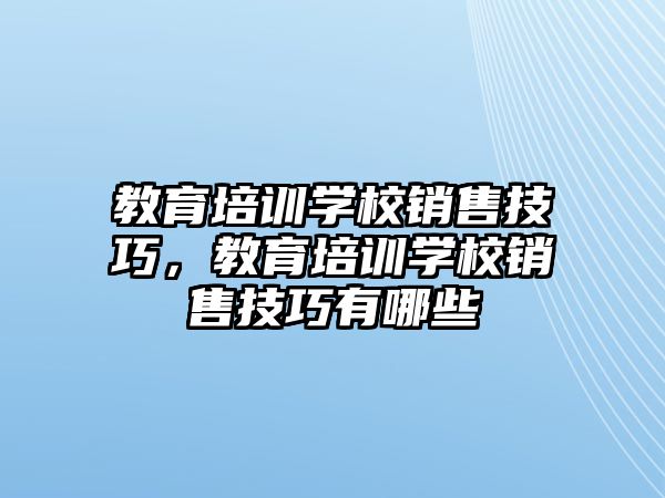 教育培訓學校銷售技巧，教育培訓學校銷售技巧有哪些