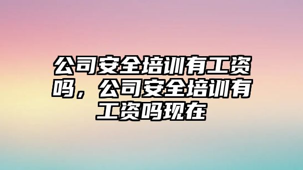 公司安全培訓有工資嗎，公司安全培訓有工資嗎現在