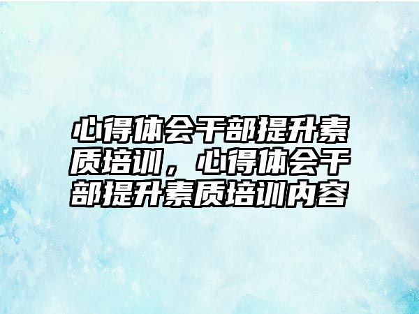 心得體會干部提升素質培訓，心得體會干部提升素質培訓內容