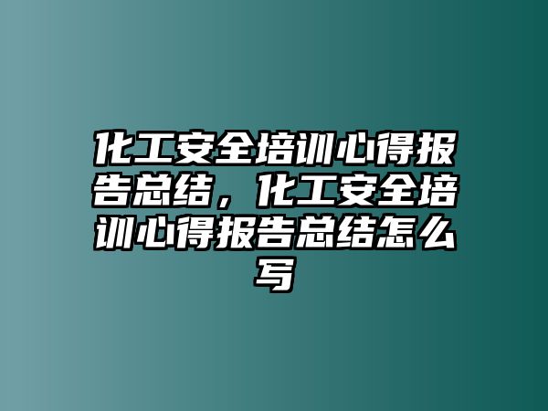 化工安全培訓心得報告總結，化工安全培訓心得報告總結怎么寫