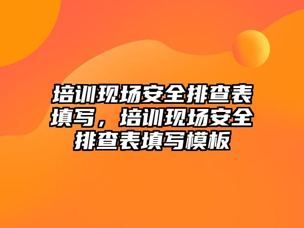 培訓現場安全排查表填寫，培訓現場安全排查表填寫模板