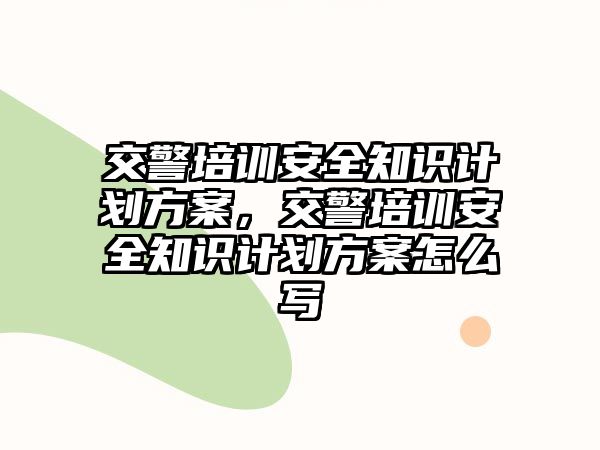 交警培訓安全知識計劃方案，交警培訓安全知識計劃方案怎么寫