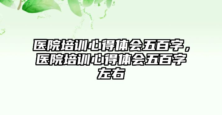 醫院培訓心得體會五百字，醫院培訓心得體會五百字左右